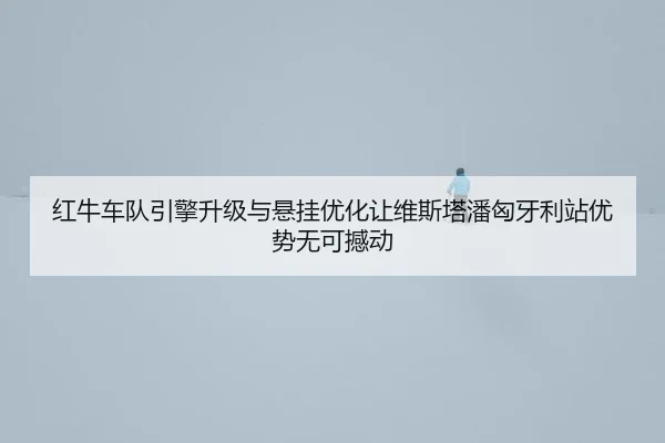 红牛车队引擎升级与悬挂优化让维斯塔潘匈牙利站优势无可撼动