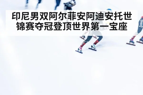印尼男双阿尔菲安阿迪安托世锦赛夺冠登顶世界第一宝座