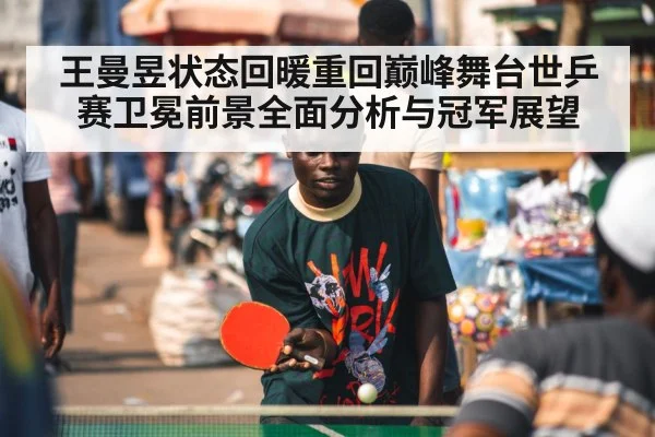 王曼昱状态回暖重回巅峰舞台世乒赛卫冕前景全面分析与冠军展望