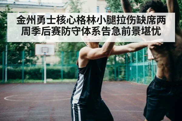 金州勇士核心格林小腿拉伤缺席两周季后赛防守体系告急前景堪忧