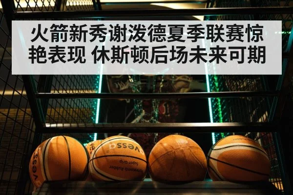 火箭新秀谢泼德夏季联赛惊艳表现 休斯顿后场未来可期