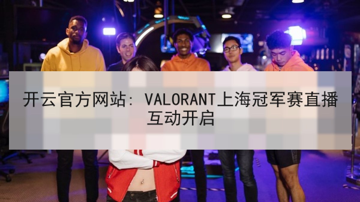 开云官方网站: VALORANT上海冠军赛直播互动开启