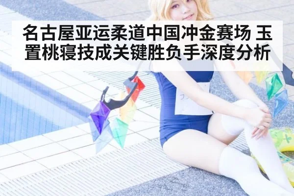 名古屋亚运柔道中国冲金赛场 玉置桃寝技成关键胜负手深度分析